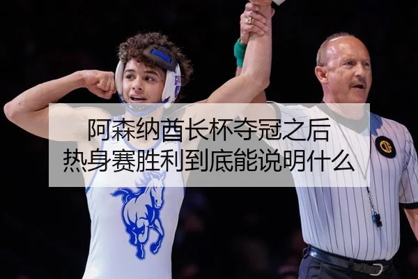 阿森纳酋长杯夺冠之后 热身赛胜利到底能说明什么 | leyu